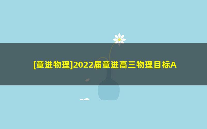 [章进物理]2022届章进高三物理目标A+班-2022春季