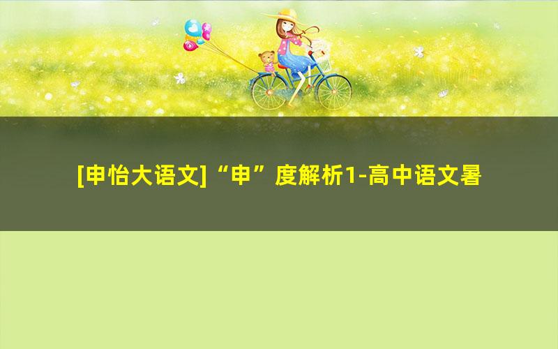 [申怡大语文]“申”度解析1-高中语文暑假课10讲