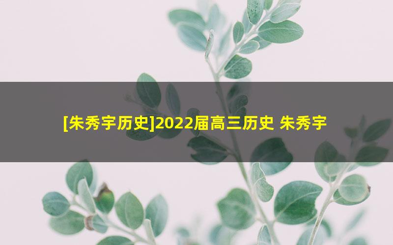 [朱秀宇历史]2022届高三历史 朱秀宇高考历史二轮复习-2022年春季班（新教材）