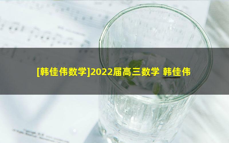 [韩佳伟数学]2022届高三数学 韩佳伟高考数学一轮复习尖端班（暑假班）[7讲完结]