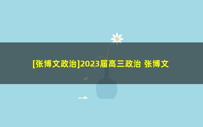 [张博文政治]2023届高三政治 张博文高考政治一轮全体系规划学习卡（知识视频）