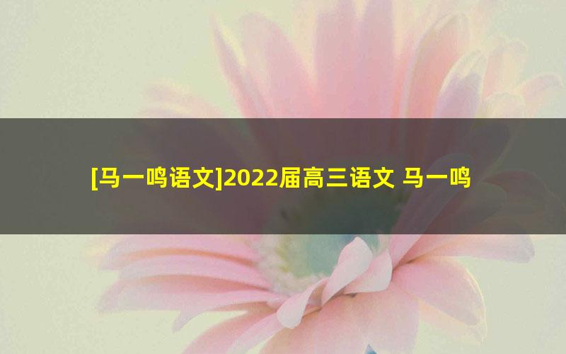 [马一鸣语文]2022届高三语文 马一鸣高考语文押题点睛班