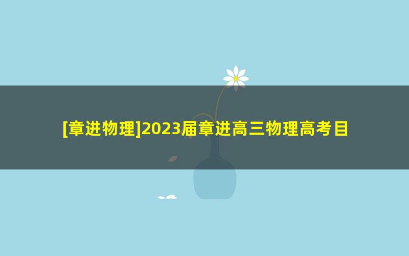 [章进物理]2023届章进高三物理高考目标A＋班-2022暑期