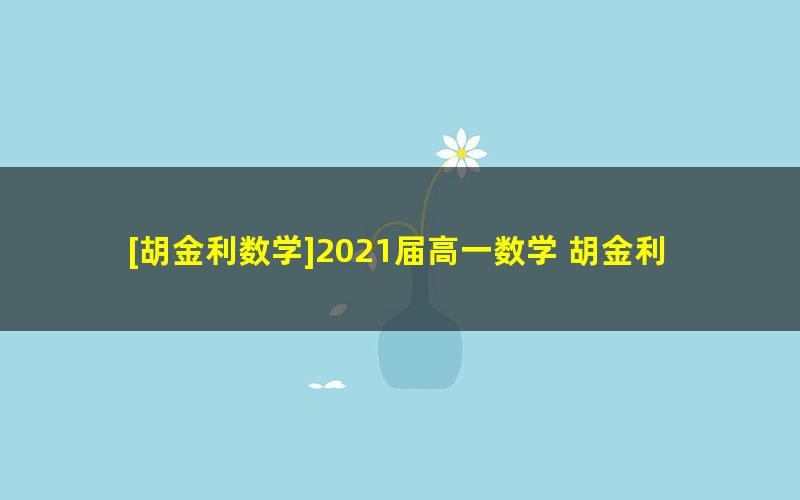 [胡金利数学]2021届高一数学 胡金利高一数学系统班-2021年寒假班