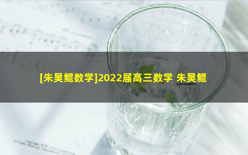 [朱昊鲲数学]2022届高三数学 朱昊鲲高考数学第三季专项班（理科）