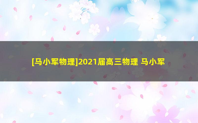 [马小军物理]2021届高三物理 马小军高考物理一轮复习-2020年暑假班