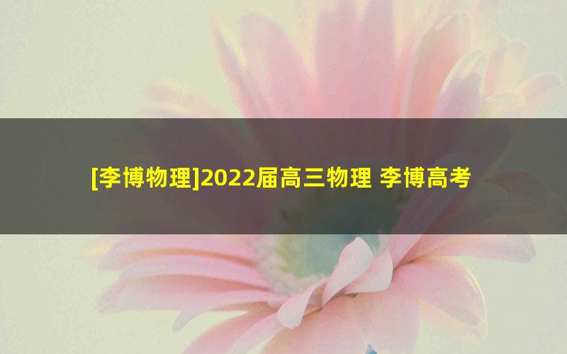 [李博物理]2022届高三物理 李博高考物理A+班二轮复习-2022年寒假班