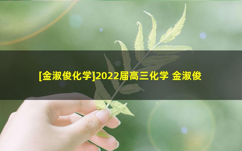 [金淑俊化学]2022届高三化学 金淑俊高考化学三轮复习密训班（简化学）