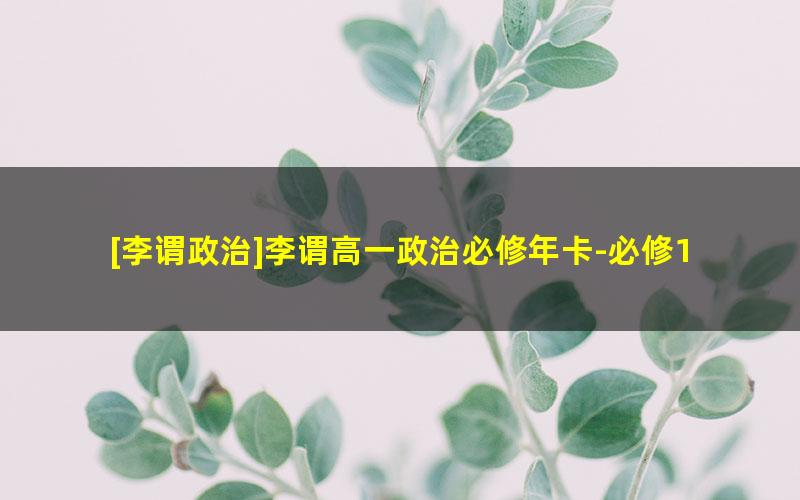 [李谓政治]李谓高一政治必修年卡-必修1、2全套视频课程(人教版)