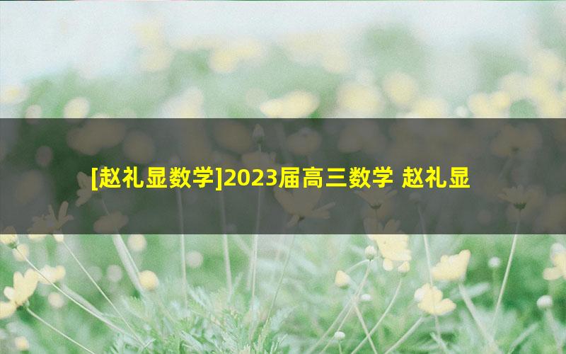 [赵礼显数学]2023届高三数学 赵礼显高考数学梦想典当铺