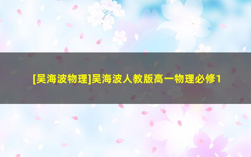 [吴海波物理]吴海波人教版高一物理必修1(预习领先班+同步强化班)