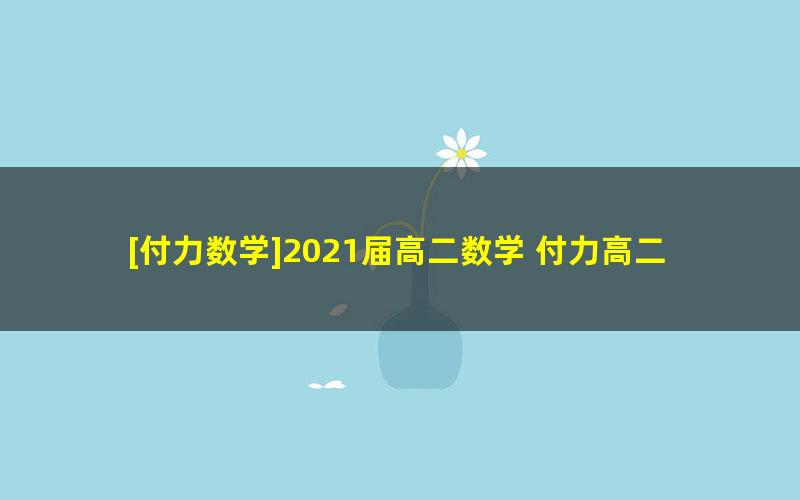 [付力数学]2021届高二数学 付力高二数学系统班-2020年暑假班