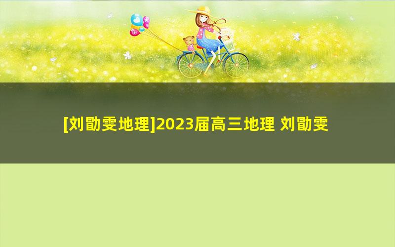 [刘勖雯地理]2023届高三地理 刘勖雯高考地理二阶段选择题系统班