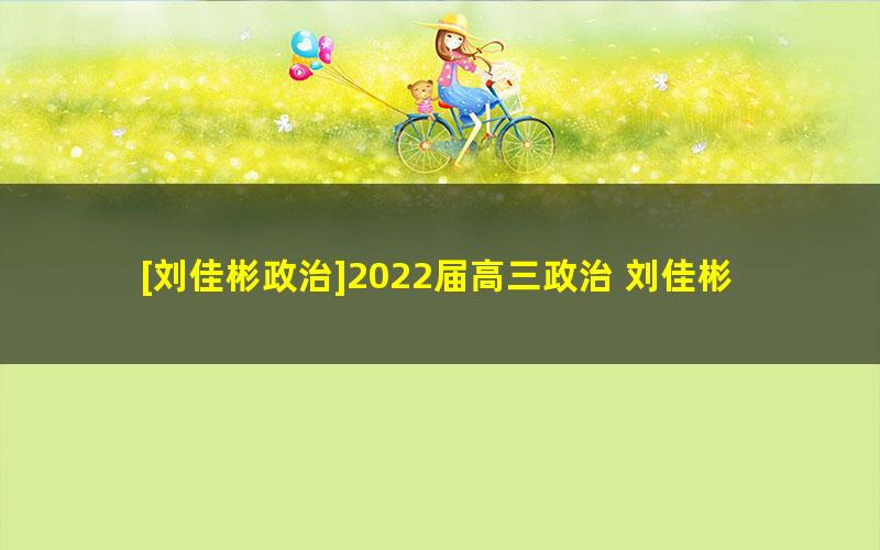 [刘佳彬政治]2022届高三政治 刘佳彬高考政治新教材一轮复习-2021年暑假班