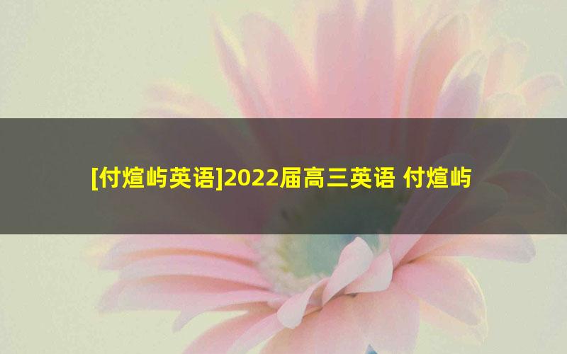 [付煊屿英语]2022届高三英语 付煊屿高考英语二轮复习（第四阶段）