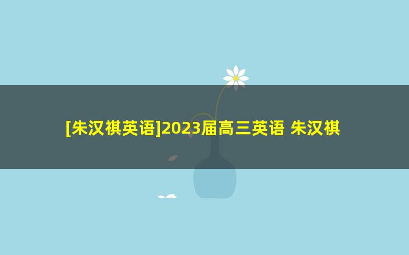 [朱汉祺英语]2023届高三英语 朱汉祺高考英语一轮复习-2022年秋季班