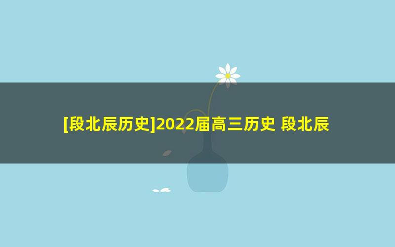 [段北辰历史]2022届高三历史 段北辰高考历史二轮复习（第三阶段）