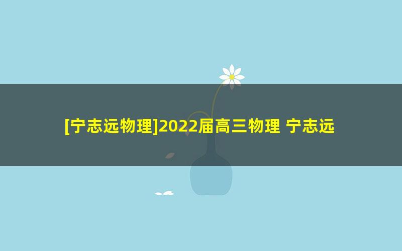 [宁志远物理]2022届高三物理 宁志远高考物理A+班二轮复习-2022年寒假班