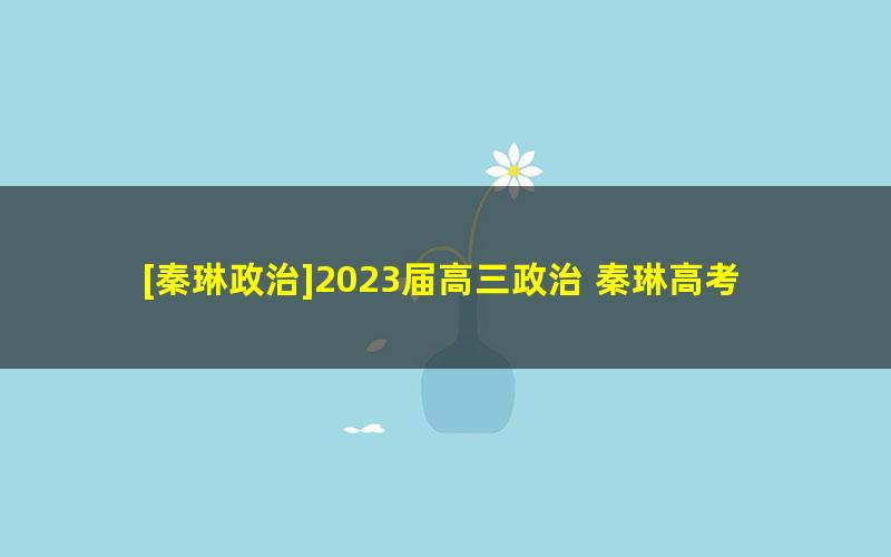 [秦琳政治]2023届高三政治 秦琳高考政治A+班一轮复习-2022年秋季班