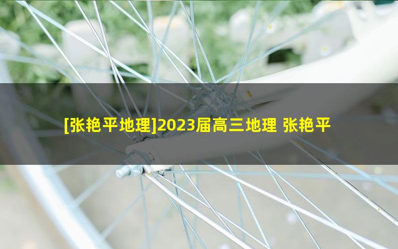 [张艳平地理]2023届高三地理 张艳平高考地理一轮复习暑假班