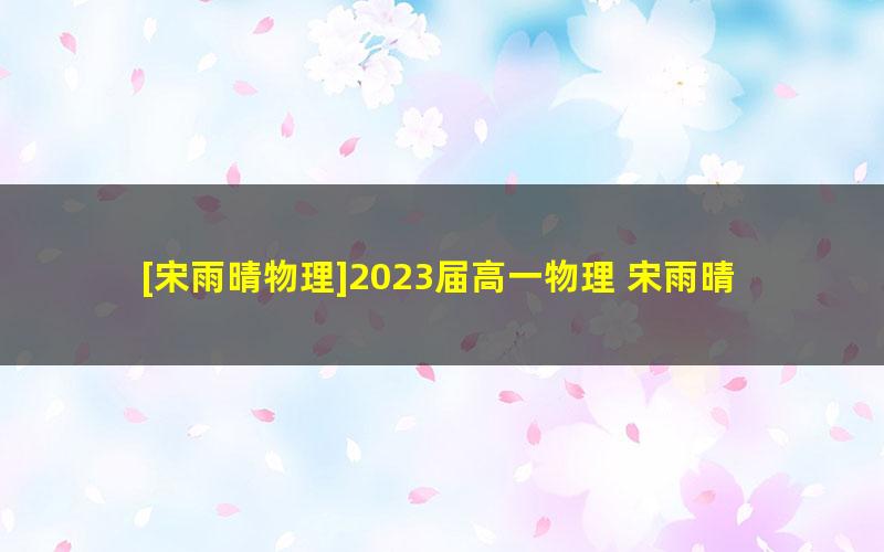 [宋雨晴物理]2023届高一物理 宋雨晴高一物理A+班-2022年秋季班