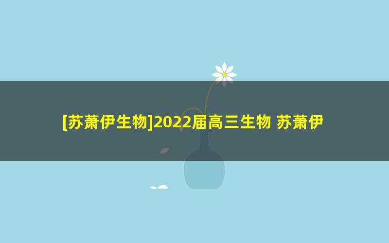 [苏萧伊生物]2022届高三生物 苏萧伊高考生物二轮复习尖端班（春季班）