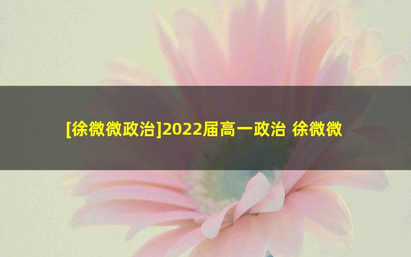 [徐微微政治]2022届高一政治 徐微微高一政治系统班-2022年春季班