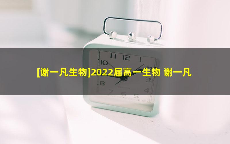 [谢一凡生物]2022届高一生物 谢一凡高一生物尖端班-2021年暑假班