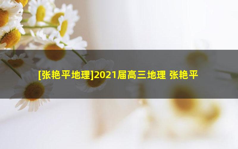 [张艳平地理]2021届高三地理 张艳平高考地理一轮复习下秋季班