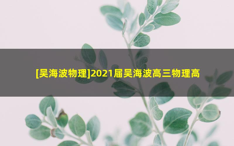 [吴海波物理]2021届吴海波高三物理高考一轮目标985班-2020暑期