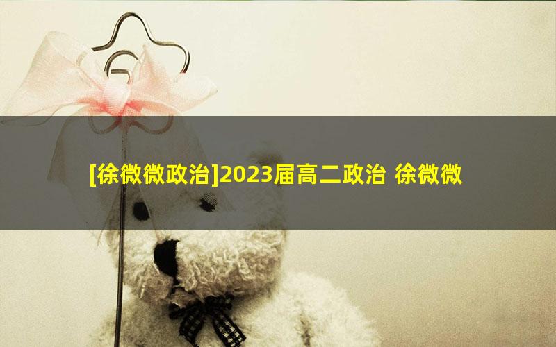 [徐微微政治]2023届高二政治 徐微微高二政治系统班-2022年暑假班