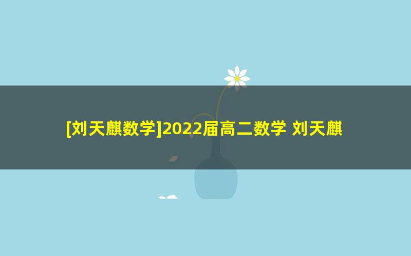 [刘天麒数学]2022届高二数学 刘天麒高二数学尖端班-2021年暑假班