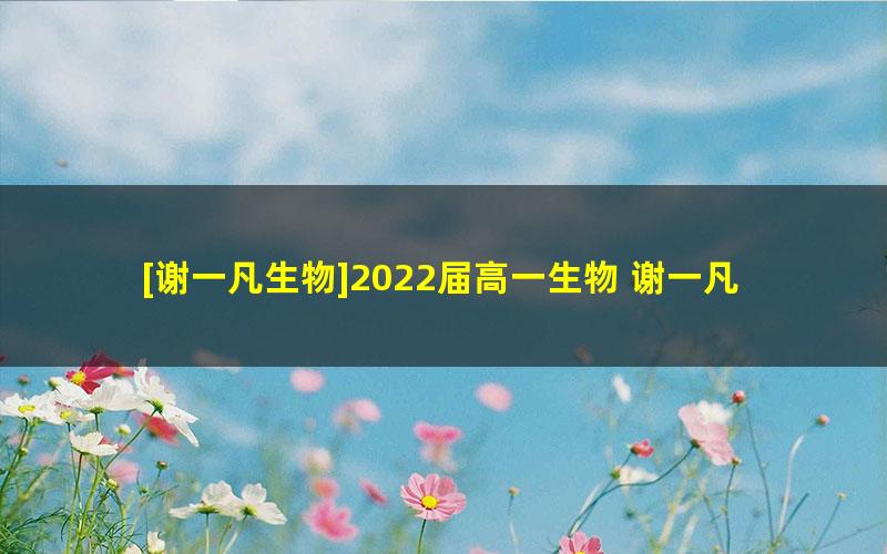 [谢一凡生物]2022届高一生物 谢一凡高一生物尖端班-2022年寒假班