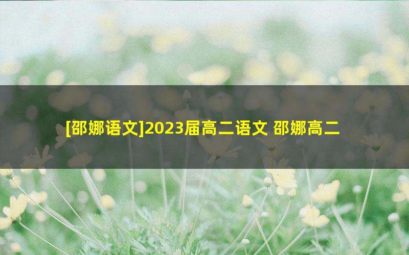 [邵娜语文]2023届高二语文 邵娜高二语文A+班-2022年暑假班