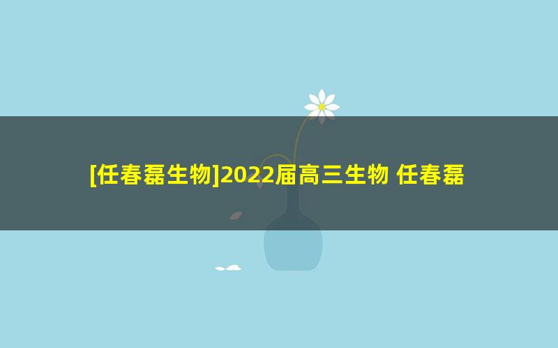 [任春磊生物]2022届高三生物 任春磊高考生物三轮复习终极预测