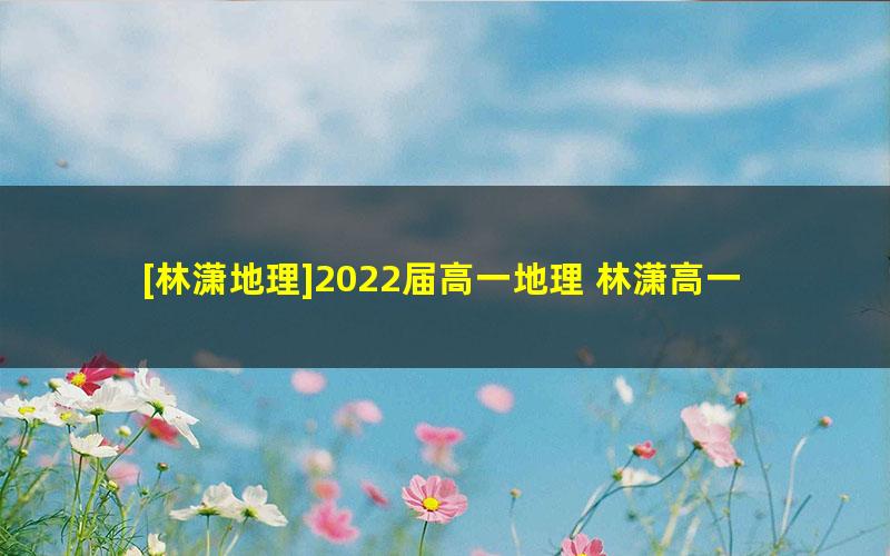 [林潇地理]2022届高一地理 林潇高一地理系统班-2022年寒假班