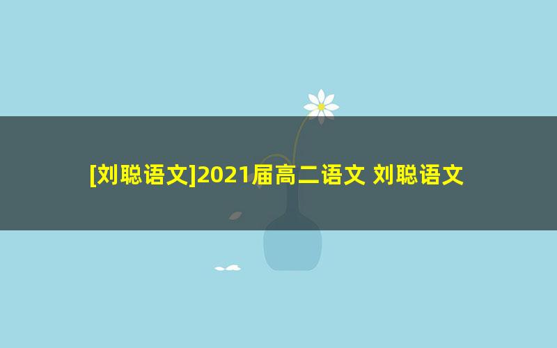 [刘聪语文]2021届高二语文 刘聪语文尖端班-暑假班