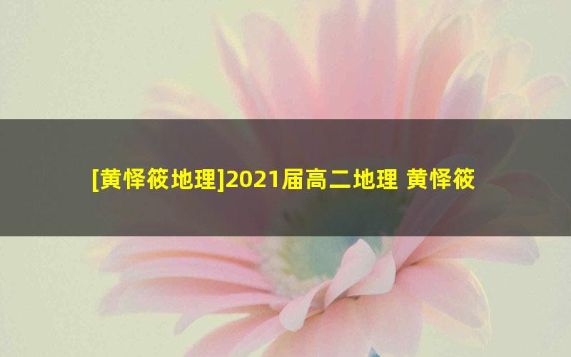 [黄怿筱地理]2021届高二地理 黄怿筱地理尖端班-暑假班