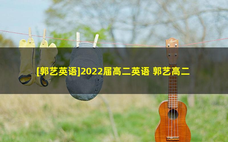 [郭艺英语]2022届高二英语 郭艺高二英语系统班-2022年春季班