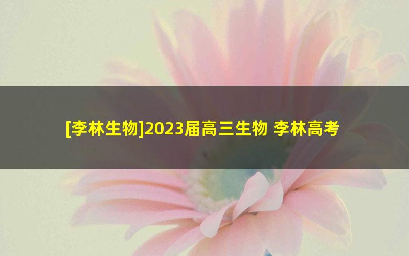 [李林生物]2023届高三生物 李林高考生物一轮复习录播课