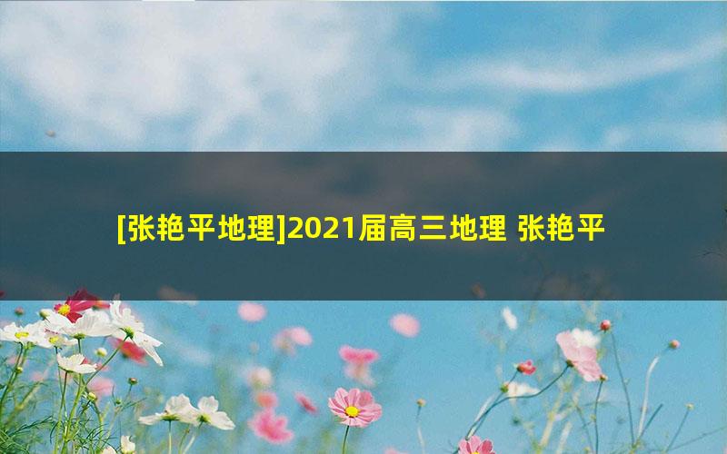 [张艳平地理]2021届高三地理 张艳平高考地理二轮复习寒假班