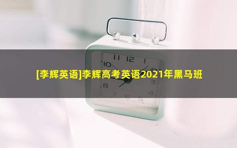 [李辉英语]李辉高考英语2021年黑马班