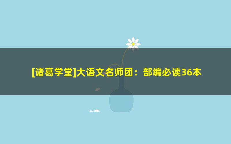 [诸葛学堂]大语文名师团：部编必读36本名著精讲