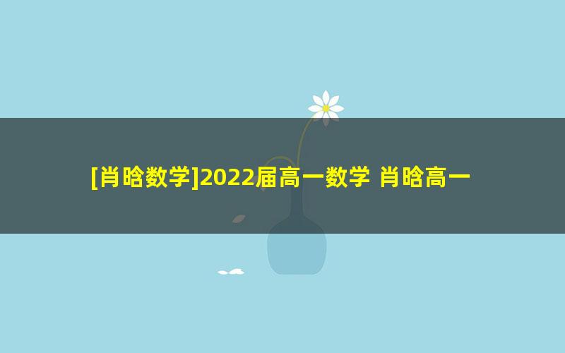 [肖晗数学]2022届高一数学 肖晗高一数学系统班-2021年暑假班