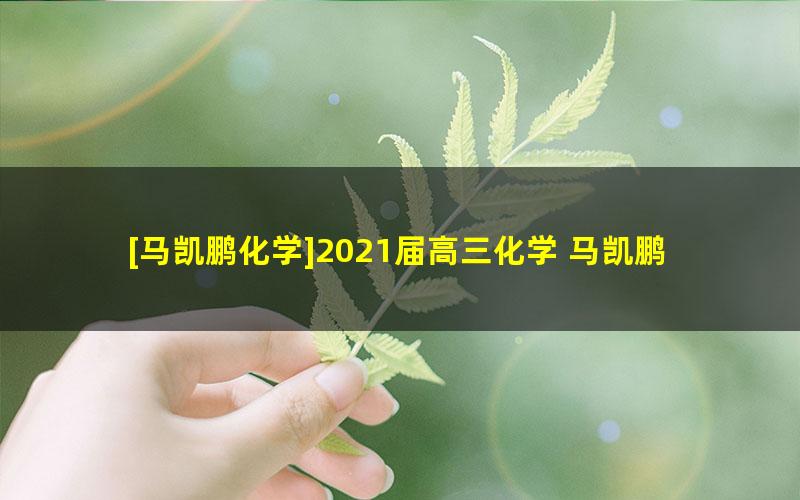 [马凯鹏化学]2021届高三化学 马凯鹏高考化学一轮复习-2020年秋季班