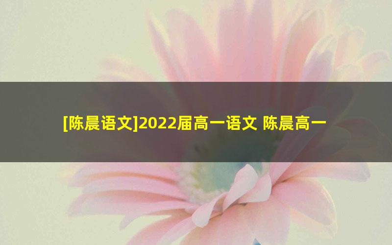 [陈晨语文]2022届高一语文 陈晨高一语文冲顶班-2021年秋季班