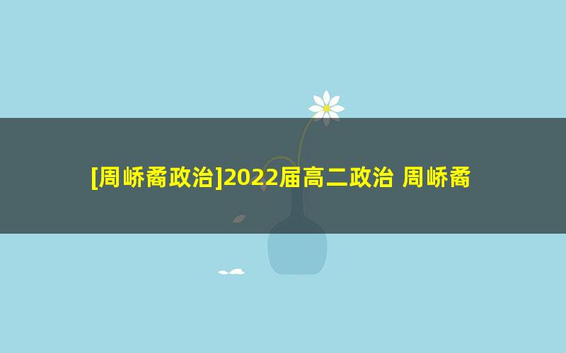 [周峤矞政治]2022届高二政治 周峤矞高二政治尖端班-2022年寒假班