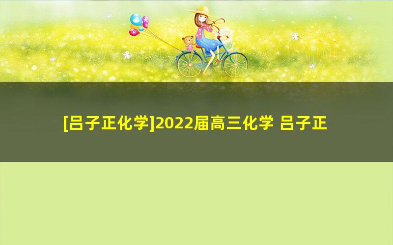 [吕子正化学]2022届高三化学 吕子正高考化学押题点睛班