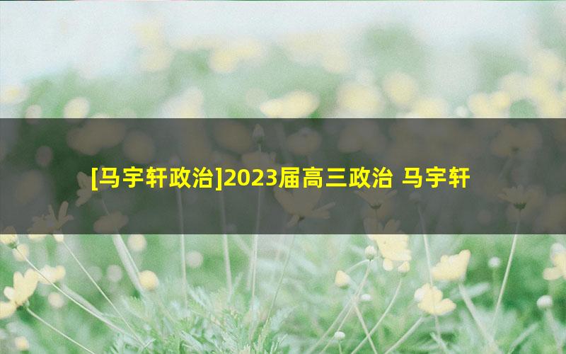 [马宇轩政治]2023届高三政治 马宇轩高考政治一轮复习急救包（新旧教材通用）