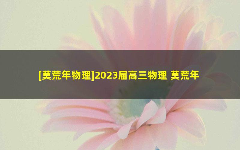 [莫荒年物理]2023届高三物理 莫荒年高考物理一轮全体系规划学习卡（知识视频）